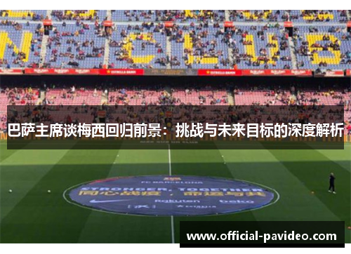 巴萨主席谈梅西回归前景：挑战与未来目标的深度解析