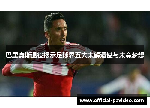 巴里奥斯退役揭示足球界五大未解遗憾与未竟梦想