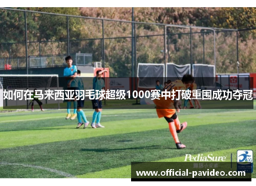 如何在马来西亚羽毛球超级1000赛中打破重围成功夺冠
