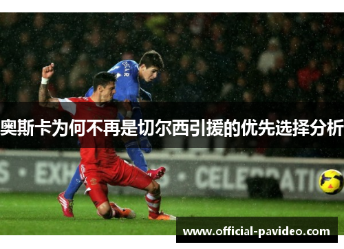 奥斯卡为何不再是切尔西引援的优先选择分析