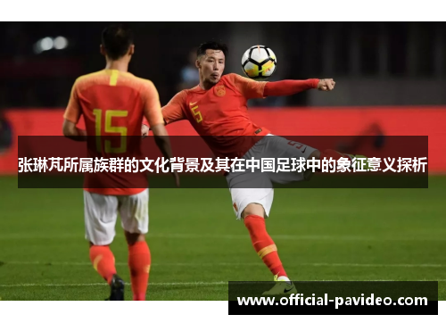 张琳芃所属族群的文化背景及其在中国足球中的象征意义探析