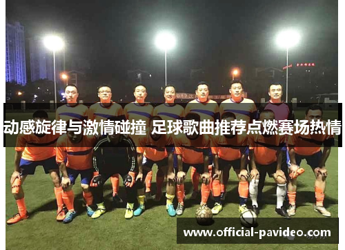 动感旋律与激情碰撞 足球歌曲推荐点燃赛场热情