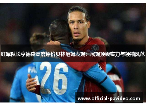 红军队长亨德森高度评价贝林厄姆表现：展现顶级实力与领袖风范