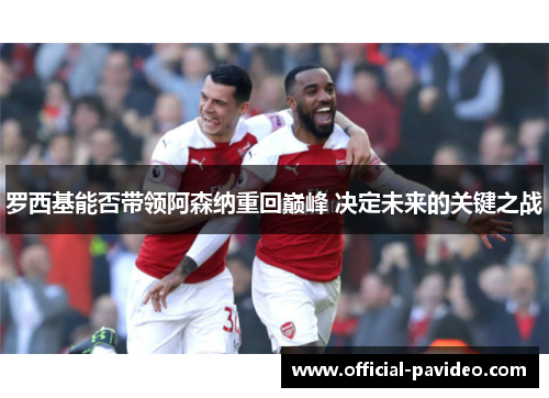 罗西基能否带领阿森纳重回巅峰 决定未来的关键之战