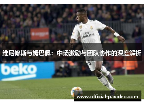 维尼修斯与姆巴佩：中场激励与团队协作的深度解析