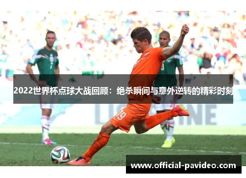 2022世界杯点球大战回顾：绝杀瞬间与意外逆转的精彩时刻