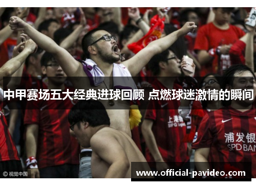 中甲赛场五大经典进球回顾 点燃球迷激情的瞬间