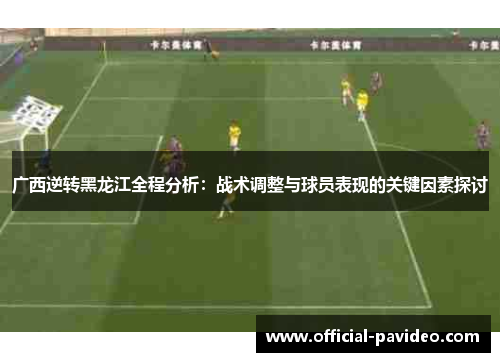 广西逆转黑龙江全程分析：战术调整与球员表现的关键因素探讨