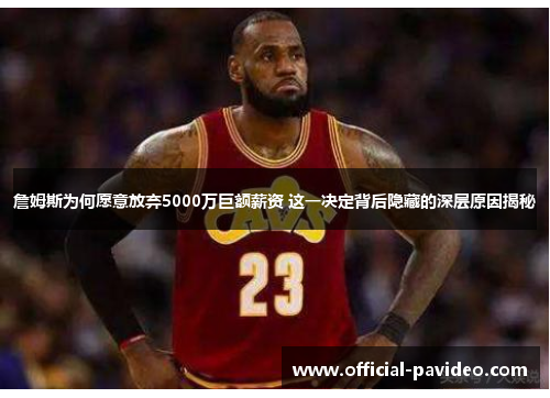 詹姆斯为何愿意放弃5000万巨额薪资 这一决定背后隐藏的深层原因揭秘