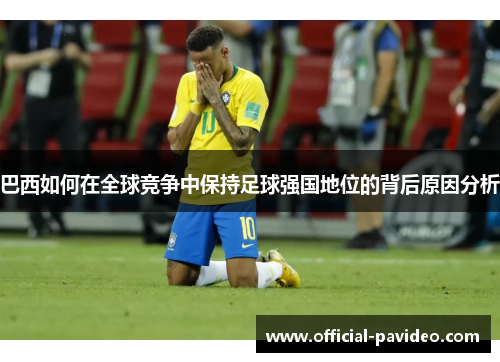 巴西如何在全球竞争中保持足球强国地位的背后原因分析
