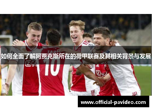 如何全面了解阿贾克斯所在的荷甲联赛及其相关背景与发展