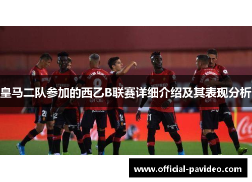 皇马二队参加的西乙B联赛详细介绍及其表现分析