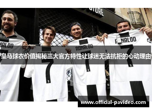 皇马球衣价值揭秘三大官方特性让球迷无法抗拒的心动理由