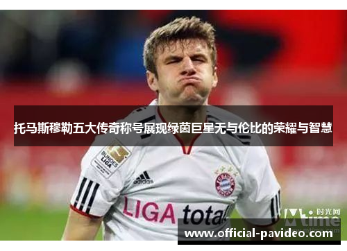 托马斯穆勒五大传奇称号展现绿茵巨星无与伦比的荣耀与智慧