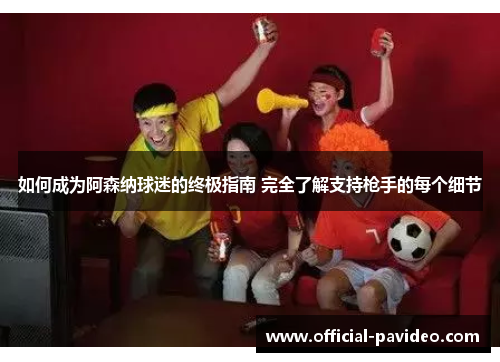 如何成为阿森纳球迷的终极指南 完全了解支持枪手的每个细节