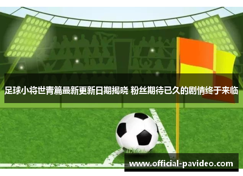 足球小将世青篇最新更新日期揭晓 粉丝期待已久的剧情终于来临