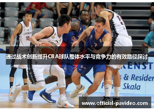 通过战术创新提升CBA球队整体水平与竞争力的有效路径探讨
