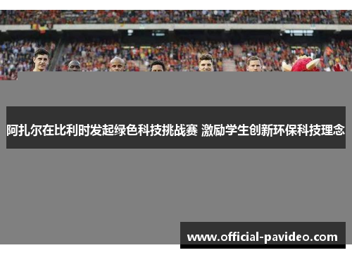 阿扎尔在比利时发起绿色科技挑战赛 激励学生创新环保科技理念