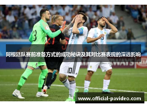 阿根廷队赛前准备方式的成功秘诀及其对比赛表现的深远影响