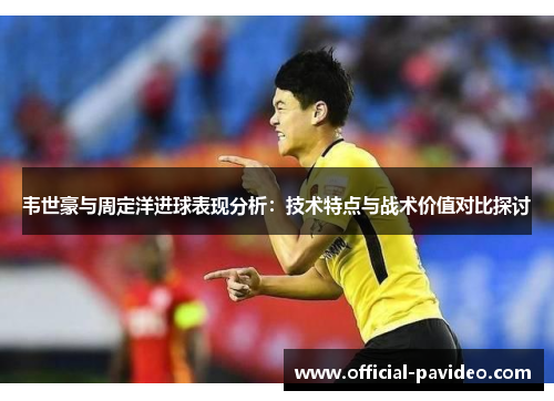 韦世豪与周定洋进球表现分析:技术特点与战术价值对比探讨