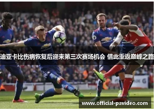 迪亚卡比伤病恢复后迎来第三次赛场机会 借此重返巅峰之路 迪亚卡比伤病恢复后迎来第三次赛场机会 借此重返巅峰之路
