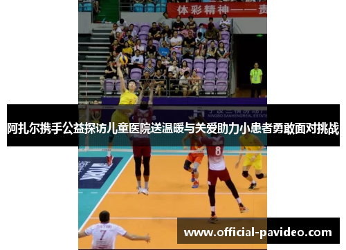 阿扎尔携手公益探访儿童医院送温暖与关爱助力小患者勇敢面对挑战