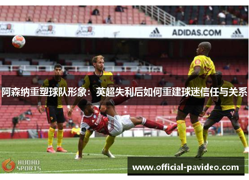 阿森纳重塑球队形象：英超失利后如何重建球迷信任与关系