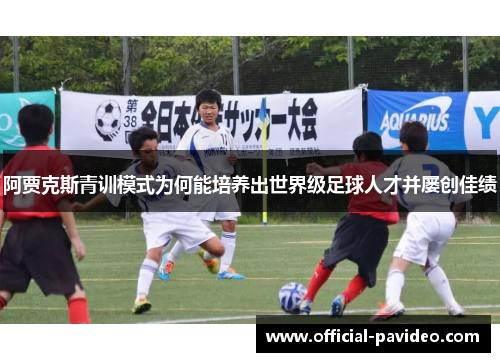 阿贾克斯青训模式为何能培养出世界级足球人才并屡创佳绩