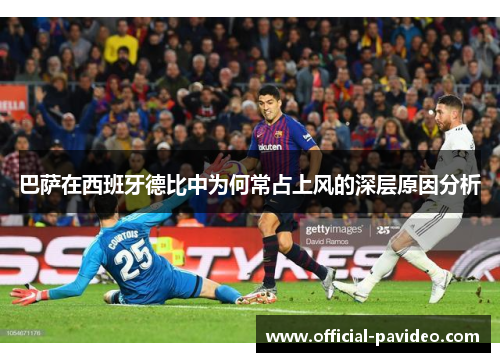 巴萨在西班牙德比中为何常占上风的深层原因分析
