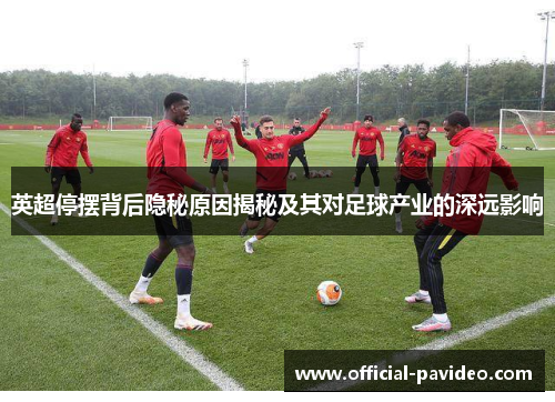 英超停摆背后隐秘原因揭秘及其对足球产业的深远影响
