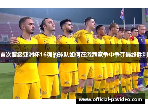 首次晋级亚洲杯16强的球队如何在激烈竞争中争夺最终胜利