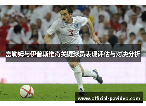富勒姆与伊普斯维奇关键球员表现评估与对决分析