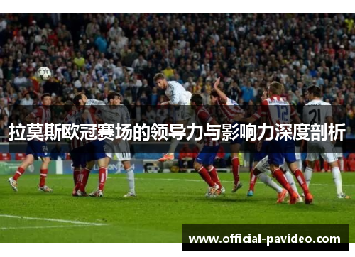 拉莫斯欧冠赛场的领导力与影响力深度剖析