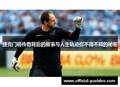 捷克门将传奇背后的故事与人生轨迹你不得不知的秘密