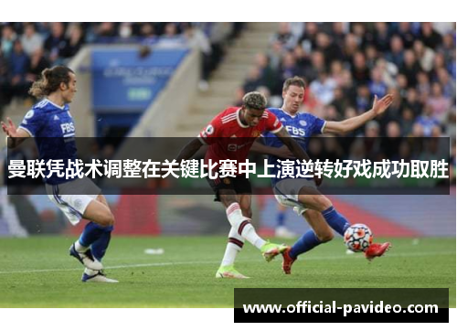 曼联凭战术调整在关键比赛中上演逆转好戏成功取胜