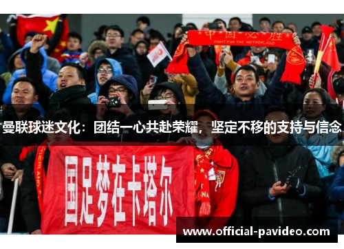 曼联球迷文化：团结一心共赴荣耀，坚定不移的支持与信念