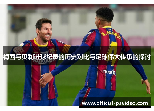 梅西与贝利进球纪录的历史对比与足球伟大传承的探讨