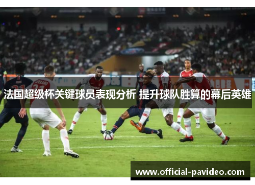法国超级杯关键球员表现分析 提升球队胜算的幕后英雄