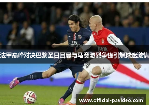 法甲巅峰对决巴黎圣日耳曼与马赛激烈争锋引爆球迷激情
