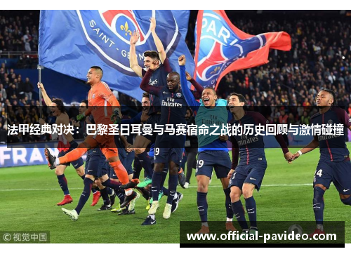 法甲经典对决：巴黎圣日耳曼与马赛宿命之战的历史回顾与激情碰撞