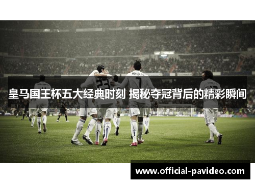 皇马国王杯五大经典时刻 揭秘夺冠背后的精彩瞬间