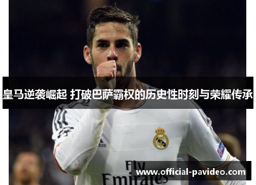 皇马逆袭崛起 打破巴萨霸权的历史性时刻与荣耀传承