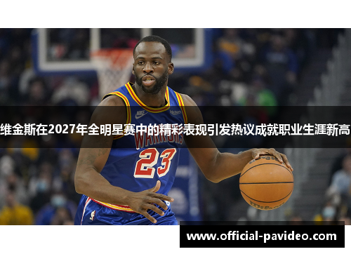 维金斯在2027年全明星赛中的精彩表现引发热议成就职业生涯新高