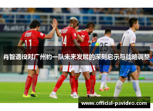 肖智退役对广州豹一队未来发展的深刻启示与战略调整