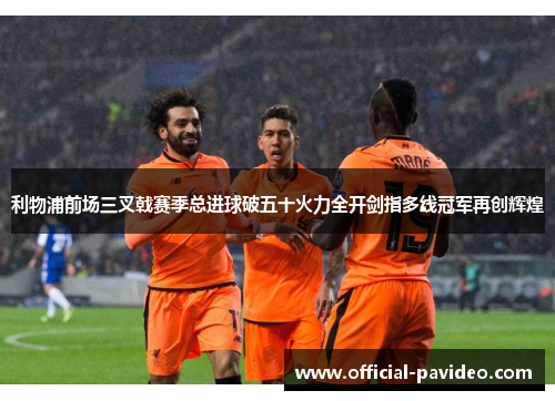 利物浦前场三叉戟赛季总进球破五十火力全开剑指多线冠军再创辉煌