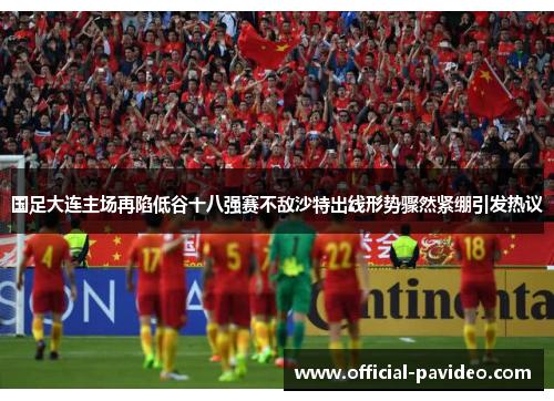 国足大连主场再陷低谷十八强赛不敌沙特出线形势骤然紧绷引发热议