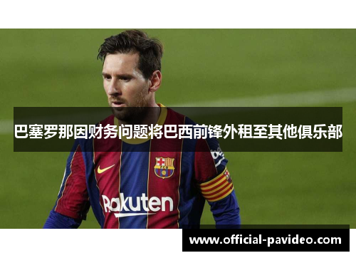 巴塞罗那因财务问题将巴西前锋外租至其他俱乐部