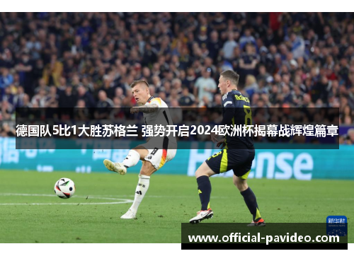 德国队5比1大胜苏格兰 强势开启2024欧洲杯揭幕战辉煌篇章