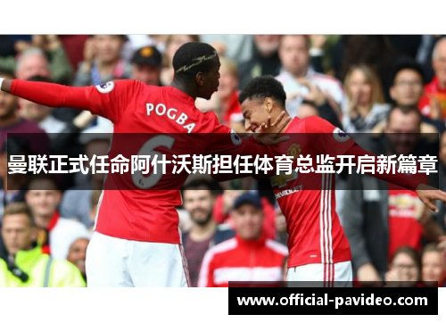 曼联正式任命阿什沃斯担任体育总监开启新篇章