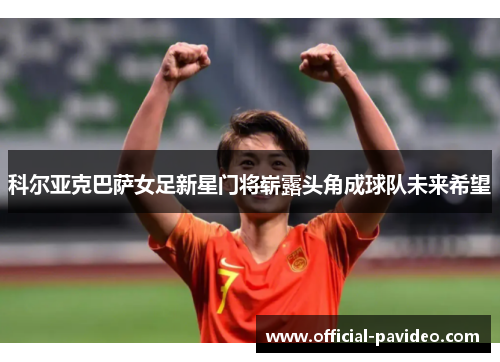 科尔亚克巴萨女足新星门将崭露头角成球队未来希望 科尔亚克巴萨女足新星门将崭露头角成球队未来希望